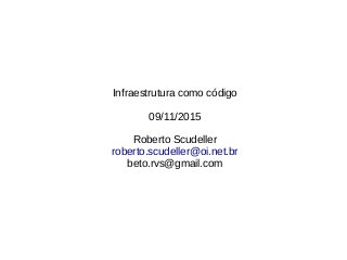 Infraestrutura como código
09/11/2015
Roberto Scudeller
roberto.scudeller@oi.net.br
beto.rvs@gmail.com
 