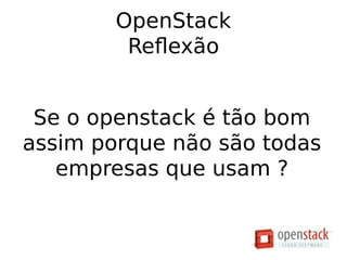 OpenStack
Reflexão
Se o openstack é tão bom
assim porque não são todas
empresas que usam ?
 