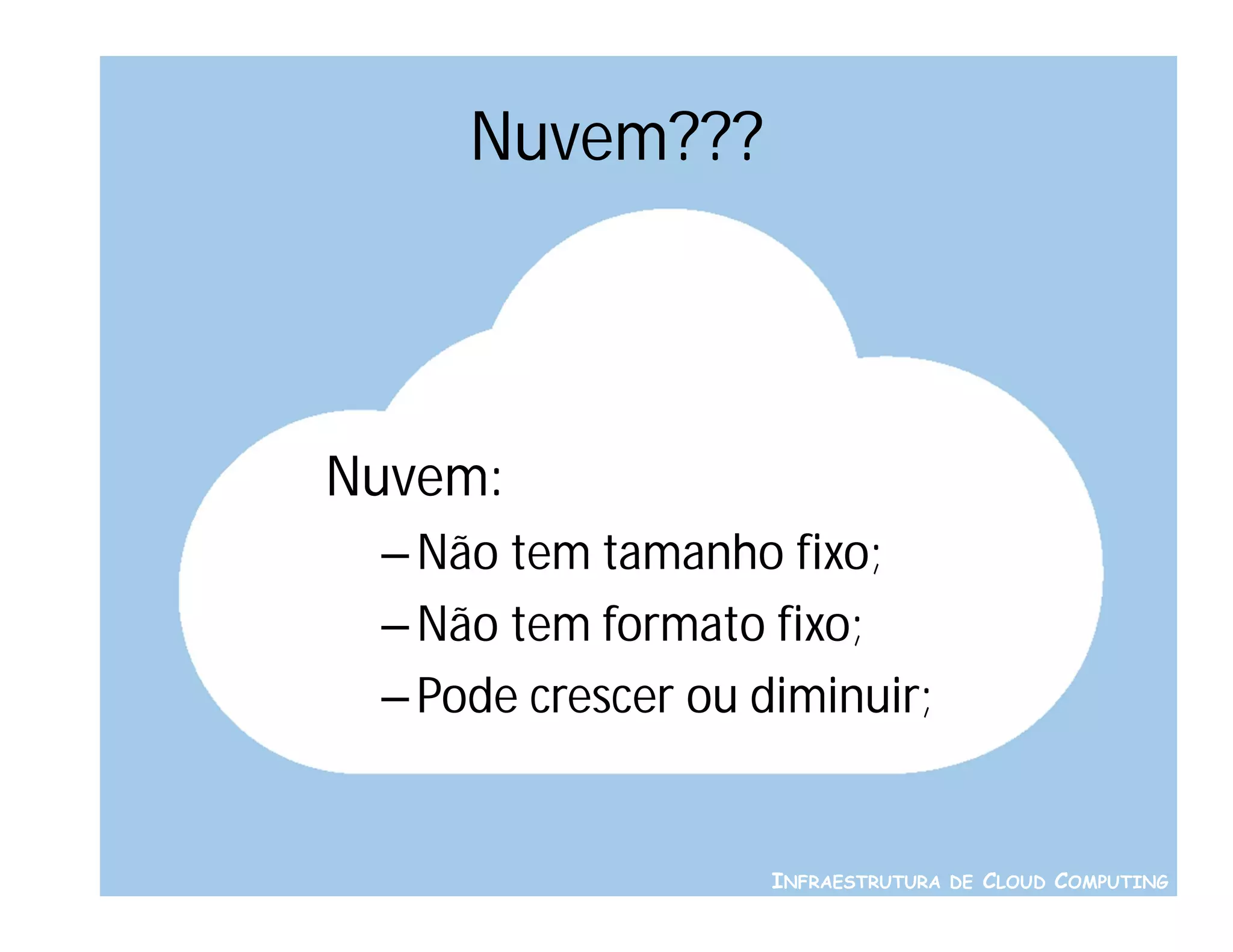 Nuvem???



Nuvem:
 – Não tem tamanho fixo;
 – Não tem formato fixo;
 – Pode crescer ou diminuir;


                    INFRAESTRUTURA DE CLOUD COMPUTING
 