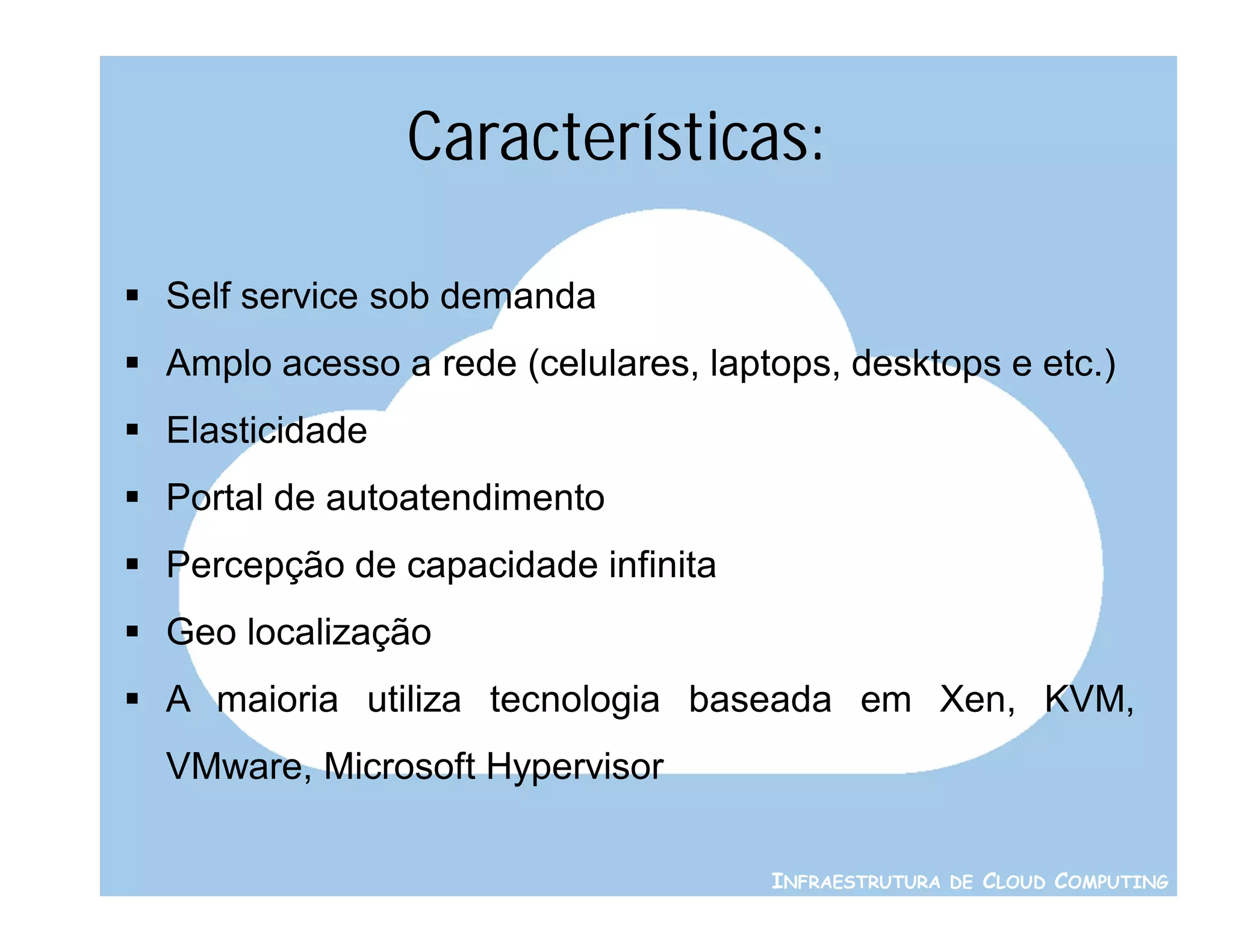 Características:

 Self service sob demanda
 Amplo acesso a rede (celulares, laptops, desktops e etc.)
 Elasticidade
 Portal de autoatendimento
 Percepção de capacidade infinita
 Geo localização
 A maioria utiliza tecnologia baseada em Xen, KVM,
  VMware, Microsoft Hypervisor

                                      INFRAESTRUTURA DE CLOUD COMPUTING
 