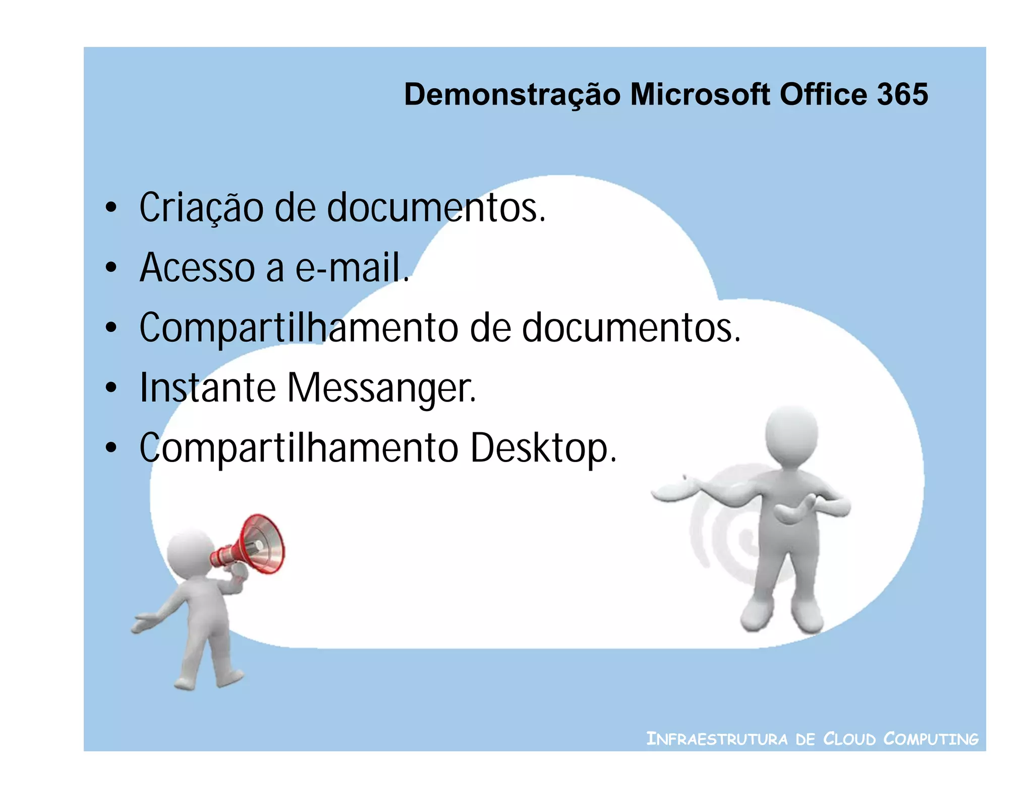 Demonstração Microsoft Office 365


•   Criação de documentos.
•   Acesso a e-mail.
•   Compartilhamento de documentos.
•   Instante Messanger.
•   Compartilhamento Desktop.




                                INFRAESTRUTURA DE CLOUD COMPUTING
 