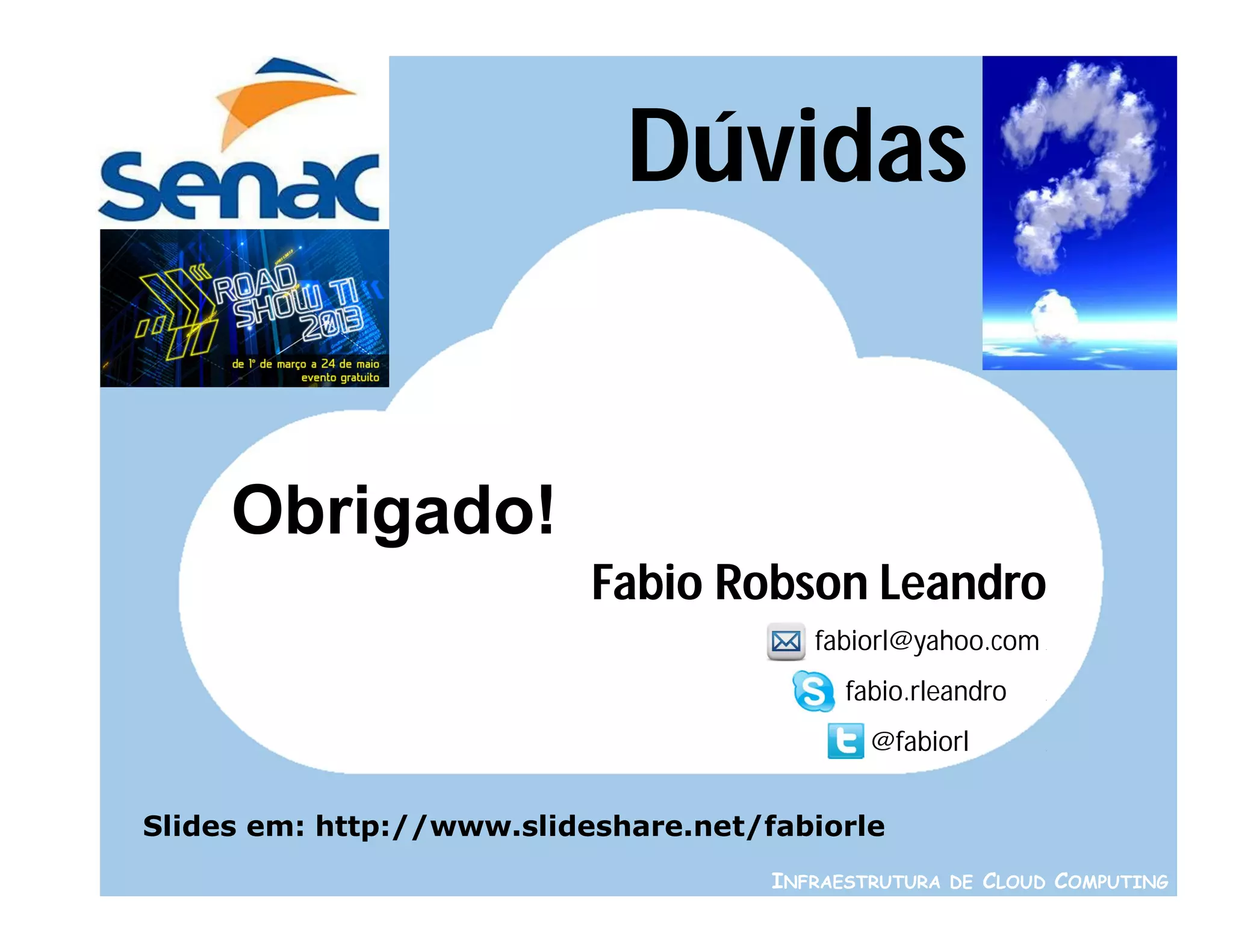 Dúvidas


     Obrigado!
                           Fabio Robson Leandro
                                         fabiorl@yahoo.com   .




                                            fabio.rleandro   .




                                              @fabiorl       .




Slides em: http://www.slideshare.net/fabiorle
                                      INFRAESTRUTURA DE CLOUD COMPUTING
 