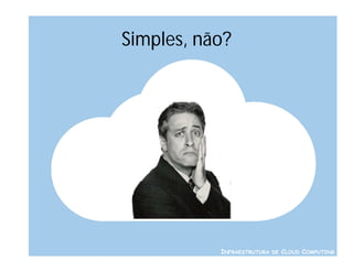 Simples, não?




           INFRAESTRUTURA DE CLOUD COMPUTING
 