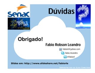 Dúvidas


     Obrigado!
                           Fabio Robson Leandro
                                         fabiorl@yahoo.com   .




                                            fabio.rleandro   .




                                              @fabiorl       .




Slides em: http://www.slideshare.net/fabiorle
                                      INFRAESTRUTURA DE CLOUD COMPUTING
 