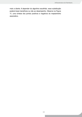 Infraestrutura de Hardware



mais a diante. A depender do algoritmo escolhido, essa substituição
poderá trazer benefícios ou não ao desempenho. Observe na Figura
11, uma síntese dos pontos positivos e negativos do mapeamento
associativo.




                                           45
 