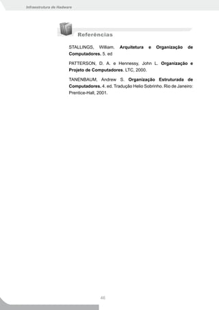 Infraestrutura de Hadware




                            Referências

                       STALLINGS, William.      Arquitetura   e   Organização    de
                       Computadores. 5. ed

                       PATTERSON, D. A. e Hennessy, John L. Organização e
                       Projeto de Computadores. LTC, 2000.

                       TANENBAUM, Andrew S. Organização Estruturada de
                       Computadores. 4. ed. Tradução Helio Sobrinho. Rio de Janeiro:
                       Prentice-Hall, 2001.




                                      46
 