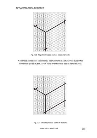 INFRAESTRUTURA DE REDES
SENAI SUÍÇO - BRASILEIRA 203
Fig. 130 Papel reticulado com os eixos marcados
A partir dos pontos onde você marcou o comprimento e a altura, trace duas linhas
isométricas que se cruzam. Assim ficará determinada a face da frente da peça.
Fig. 131 Face Frontal da caixa de fósforos
 
