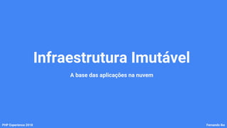 Infraestrutura Imutável
A base das aplicações na nuvem
PHP Experience 2018 Fernando Ike
 