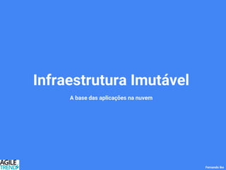 Infraestrutura Imutável
A base das aplicações na nuvem
Fernando Ike
 