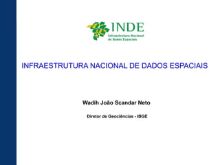 INFRAESTRUTURA NACIONAL DE DADOS ESPACIAIS



             Wadih João Scandar Neto

              Diretor de Geociências - IBGE
 