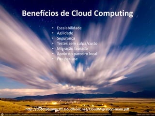 MIGRAÇÃO PARA A NUVEM:
MAIS SIMPLES DO QUE VOCÊ IMAGINA
• Escalabilidade
• Agilidade
• Segurança
• Testes sem culpa/custo
• Migração faseada
• Apoio do parceiro local
• Pay-per-use
Benefícios de Cloud Computing
http://d36cz9buwru1tt.cloudfront.net/CloudMigration-main.pdf
 