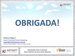 MIGRAÇÃO PARA A NUVEM:
MAIS SIMPLES DO QUE VOCÊ IMAGINA
OBRIGADA!
Andrea Rigoni
Coord. Comercial Cloud Computing
arigoni@artsoftsistemas.com.br
+55 21 3216-9100 / +55 21 9 9543-7334
 