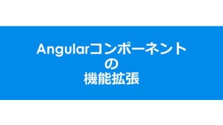 Angularコンポーネント
の
機能拡張
 