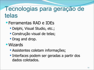 Tecnologias para geração de telas Ferramentas RAD e IDEs Delphi, Visual Studio, etc.; Construção visual de telas; Drag and drop. Wizards Assistentes coletam informações; Interfaces podem ser geradas a partir dos dados coletados. 
