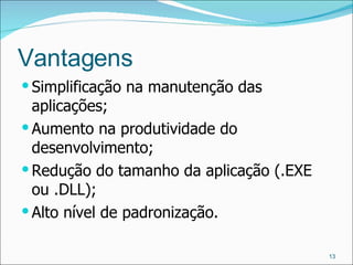 Vantagens Simplificação na manutenção das aplicações; Aumento na produtividade do desenvolvimento; Redução do tamanho da aplicação (.EXE ou .DLL); Alto nível de padronização. 