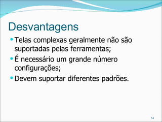 Desvantagens Telas complexas geralmente não são suportadas pelas ferramentas; É necessário um grande número configurações; Devem suportar diferentes padrões. 