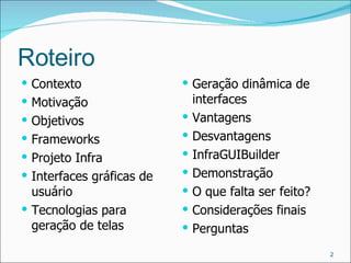 Roteiro Contexto Motivação Objetivos Frameworks Projeto Infra Interfaces gráficas de usuário Tecnologias para geração de telas Geração dinâmica de interfaces Vantagens Desvantagens InfraGUIBuilder Demonstração O que falta ser feito? Considerações finais Perguntas 