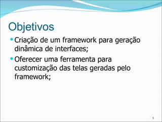 Objetivos Criação de um framework para geração dinâmica de interfaces; Oferecer uma ferramenta para customização das telas geradas pelo framework; 