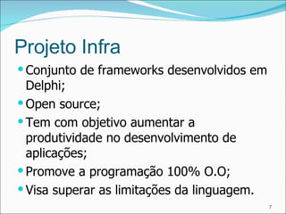 Projeto Infra Conjunto de frameworks desenvolvidos em Delphi; Open source; Tem com objetivo aumentar a produtividade no desenvolvimento de aplicações; Promove a programação 100% O.O; Visa superar as limitações da linguagem. 