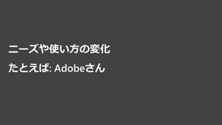 ニーズや使い方の変化
たとえば: Adobeさん
 