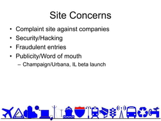 Site Concerns
•   Complaint site against companies
•   Security/Hacking
•   Fraudulent entries
•   Publicity/Word of mouth
    – Champaign/Urbana, IL beta launch
 
