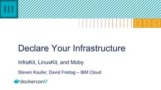 Declare Your Infrastructure
InfraKit, LinuxKit, and Moby
Steven Kaufer, David Freitag – IBM Cloud
 
