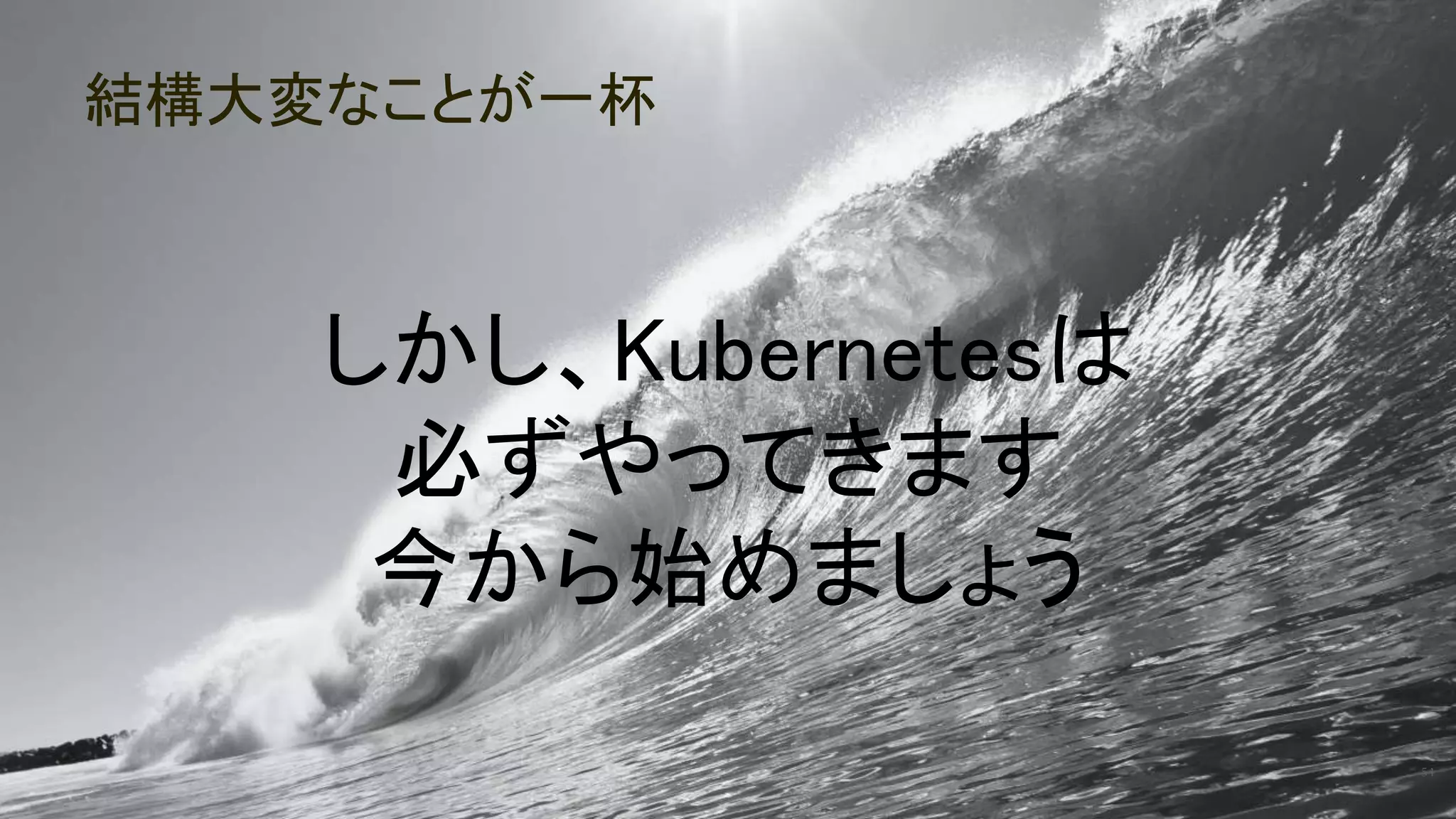 結構大変なことが一杯
54
しかし、Kubernetesは
必ずやってきます
今から始めましょう
 