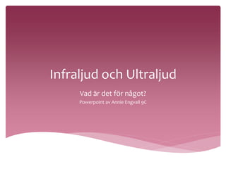 Infraljud och Ultraljud 
Vad är det för något? 
Powerpoint av Annie Engvall 9C 
 