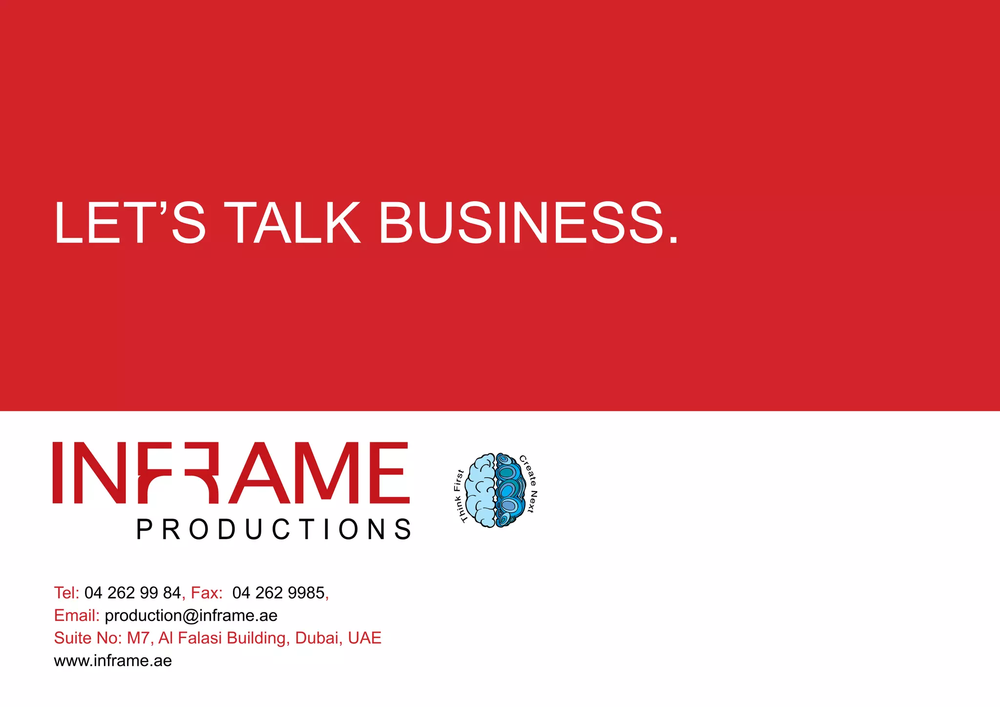 PHOTOGRAPHY
Tel: 04 262 99 84, Fax: 04 262 9985,
Email: production@inframe.ae
Suite No: M7, Al Falasi Building, Dubai, UAE
www.inframe.ae
LET’S TALK BUSINESS.
 