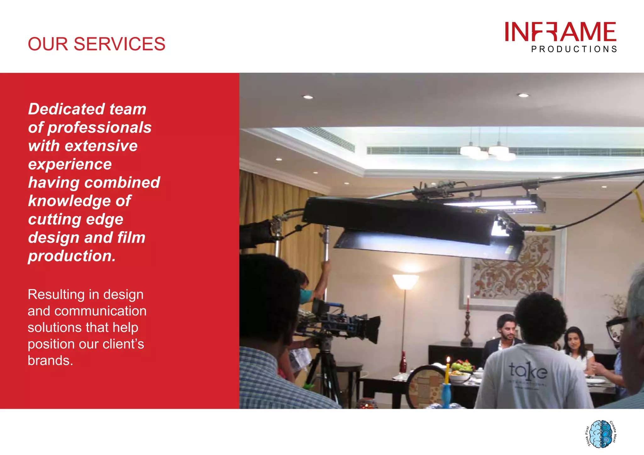 OUR SERVICES
Dedicated team
of professionals
with extensive
experience
having combined
knowledge of
cutting edge
design and film
production.
Resulting in design
and communication
solutions that help
position our client’s
brands.
 