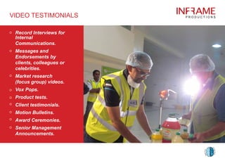 Record Interviews for
Internal
Communications.
Messages and 	
Endorsements by
clients, colleagues or
celebrities.
Market research
(focus group) videos.
Vox Pops.
Product tests.
Client testimonials.
Motion Bulletins.
Award Ceremonies.
Senior Management
Announcements.
VIDEO TESTIMONIALS
 