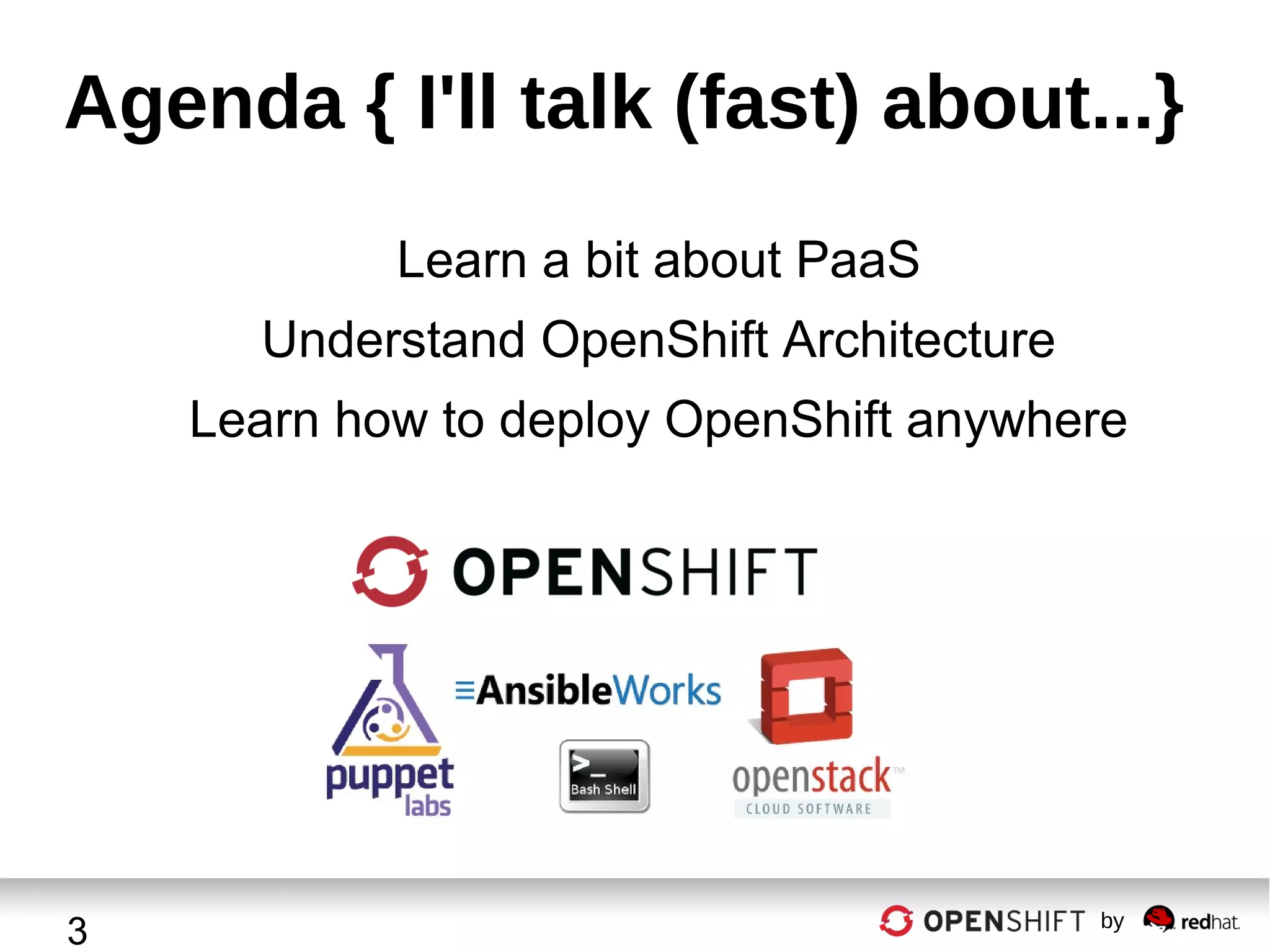 Agenda { I'll talk (fast) about...}
Learn a bit about PaaS
Understand OpenShift Architecture
Learn how to deploy OpenShift anywhere

3

by

 