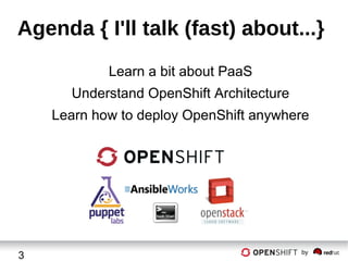Agenda { I'll talk (fast) about...}
Learn a bit about PaaS
Understand OpenShift Architecture
Learn how to deploy OpenShift anywhere

3

by

 
