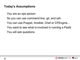 Today's Assumptions
You are an ops person
So you can use command line, git, and ssh
You can use Puppet, Ansible, Chef or CFEngine...
You want to see what is involved in running a PaaS
You will ask questions

4

by

 