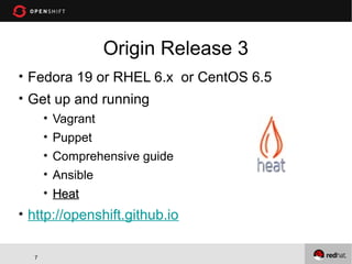 Origin Release 3
Fedora 19 or RHEL 6.x or CentOS 6.5
Get up and running
Vagrant
Puppet
Comprehensive guide
Ansible
Heat

http://openshift.github.io
7
7

 