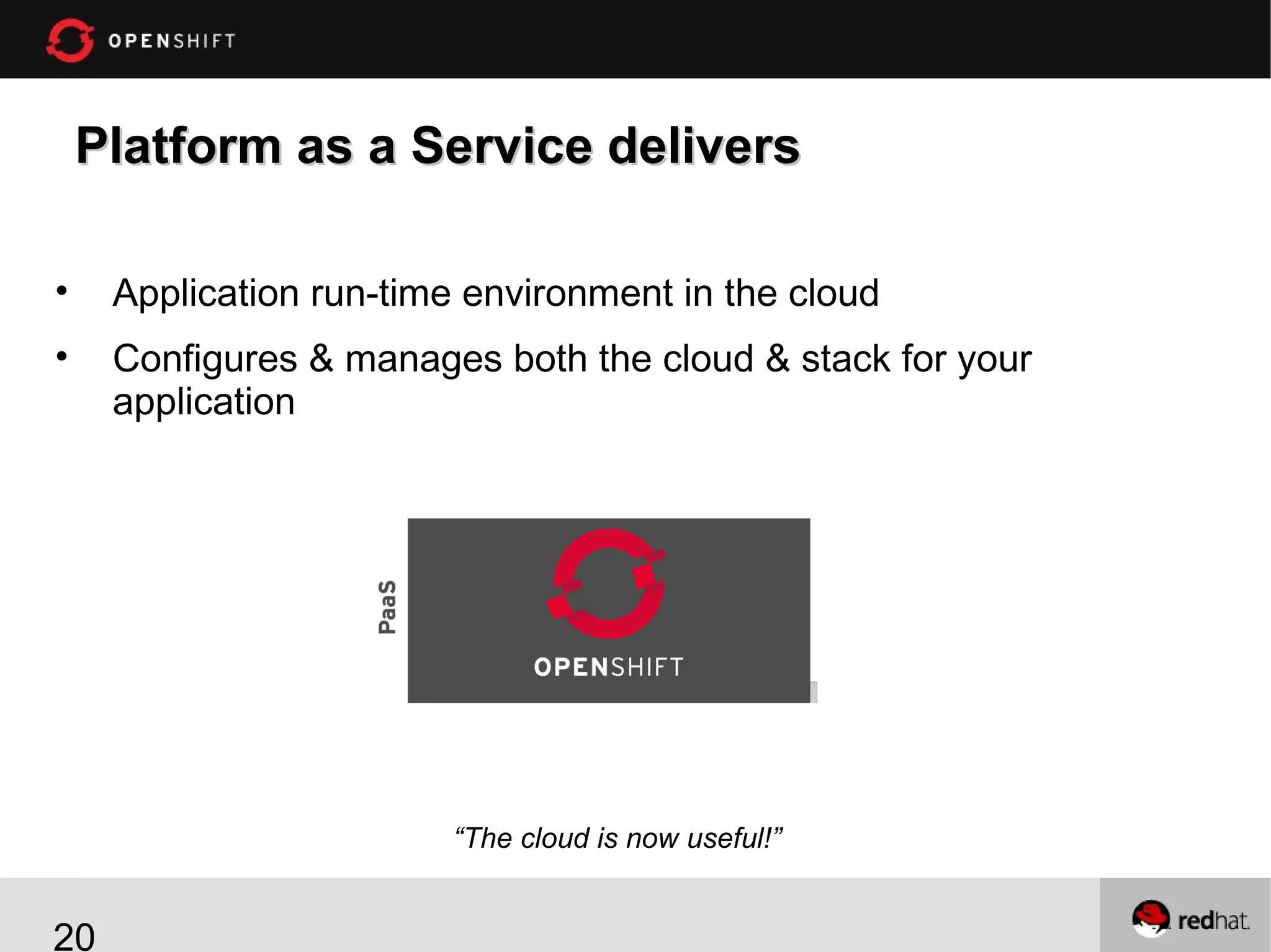 Platform as a Service delivers
•

Application run-time environment in the cloud

•

Configures & manages both the cloud & stack for your
application

“The cloud is now useful!”

20

 