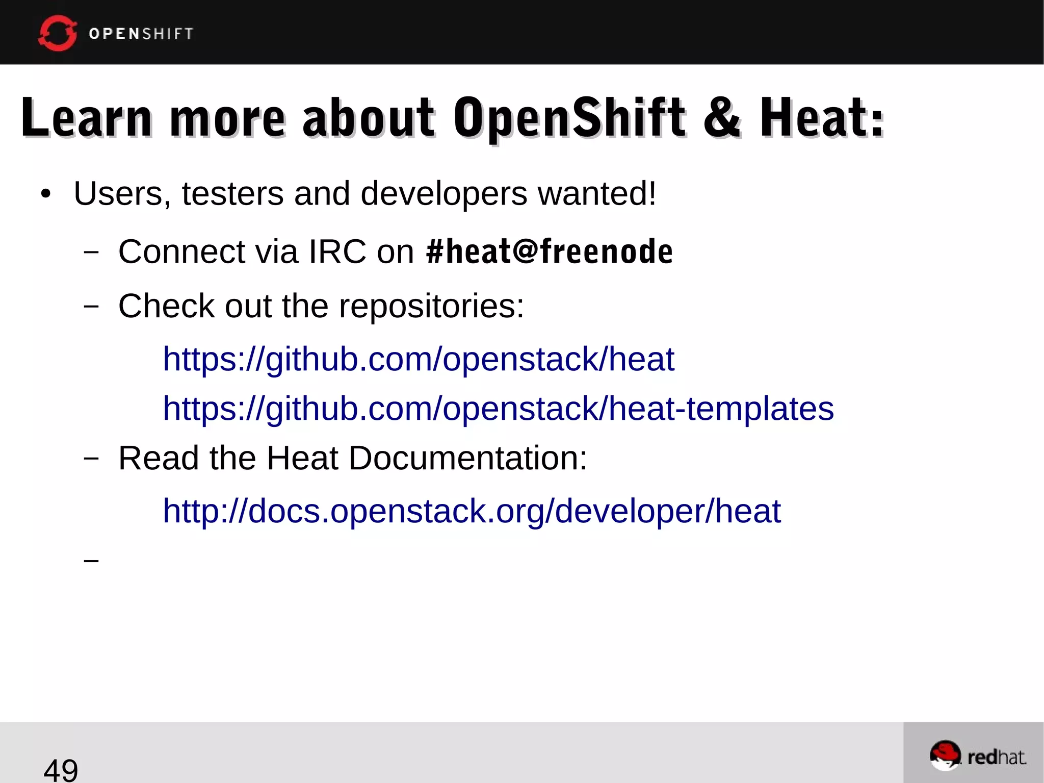 Learn more about OpenShift & Heat:
●

Users, testers and developers wanted!
–

Connect via IRC on #heat@freenode

–

Check out the repositories:

–

https://github.com/openstack/heat
https://github.com/openstack/heat-templates
Read the Heat Documentation:
http://docs.openstack.org/developer/heat

–

49

 