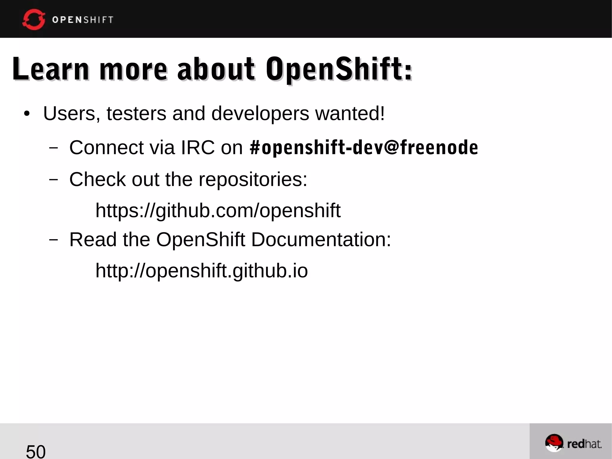 Learn more about OpenShift:
●

Users, testers and developers wanted!
–

Connect via IRC on #openshift-dev@freenode

–

Check out the repositories:

–

https://github.com/openshift
Read the OpenShift Documentation:
http://openshift.github.io

50

 