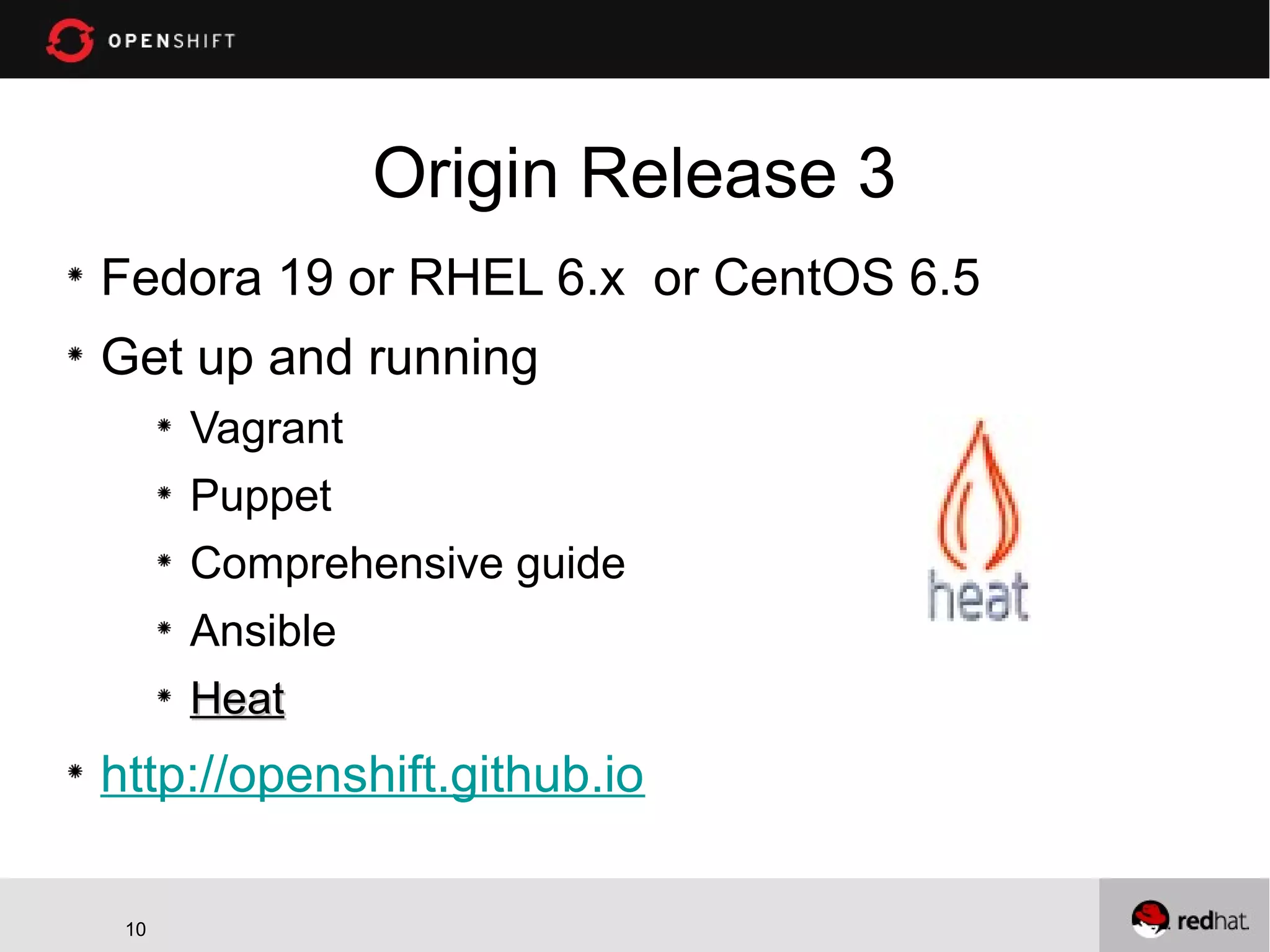Origin Release 3
Fedora 19 or RHEL 6.x or CentOS 6.5
Get up and running
Vagrant
Puppet
Comprehensive guide
Ansible
Heat

http://openshift.github.io
10
10

 