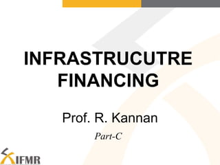 INFRASTRUCUTRE
FINANCING
Part-C
Prof. R. Kannan
 