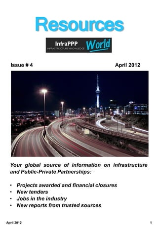 Resources                                       Issue # 4



              Resources
  Issue # 4                                 April 2012




  Your global source of information on infrastructure
  and Public-Private Partnerships:

  •   Projects awarded and financial closures
  •   New tenders
  •   Jobs in the industry
  •   New reports from trusted sources


April 2012                                               1
 