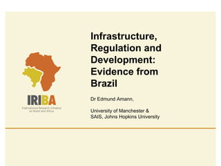 Infrastructure,
Regulation and
Development:
Evidence from
Brazil
Dr Edmund Amann,
University of Manchester &
SAIS, Johns Hopkins University
 