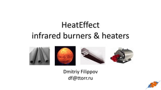 HeatEffect
infrared burners & heaters
Dmitriy Filippov
df@ttorr.ru
 