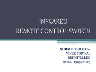 INFRARED
REMOTE CONTROL SWITCH
SUBMITTED BY:--
VIVEK PORWAL
BBDNITM,LKO
ROLL:-1305421125
 