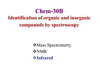 Chem-30B
Identification of organic and inorganic
compounds by spectroscopy
Mass Spectrometry
NMR
Infrared
 