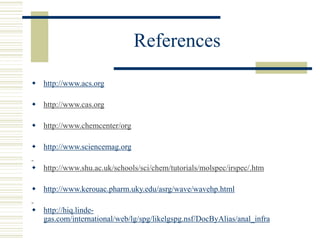References
 http://www.acs.org
 http://www.cas.org
 http://www.chemcenter/org
 http://www.sciencemag.org
 http://www.shu.ac.uk/schools/sci/chem/tutorials/molspec/irspec/.htm
 http://www.kerouac.pharm.uky.edu/asrg/wave/wavehp.html
 http://hiq.linde-
gas.com/international/web/lg/spg/likelgspg.nsf/DocByAlias/anal_infra
 