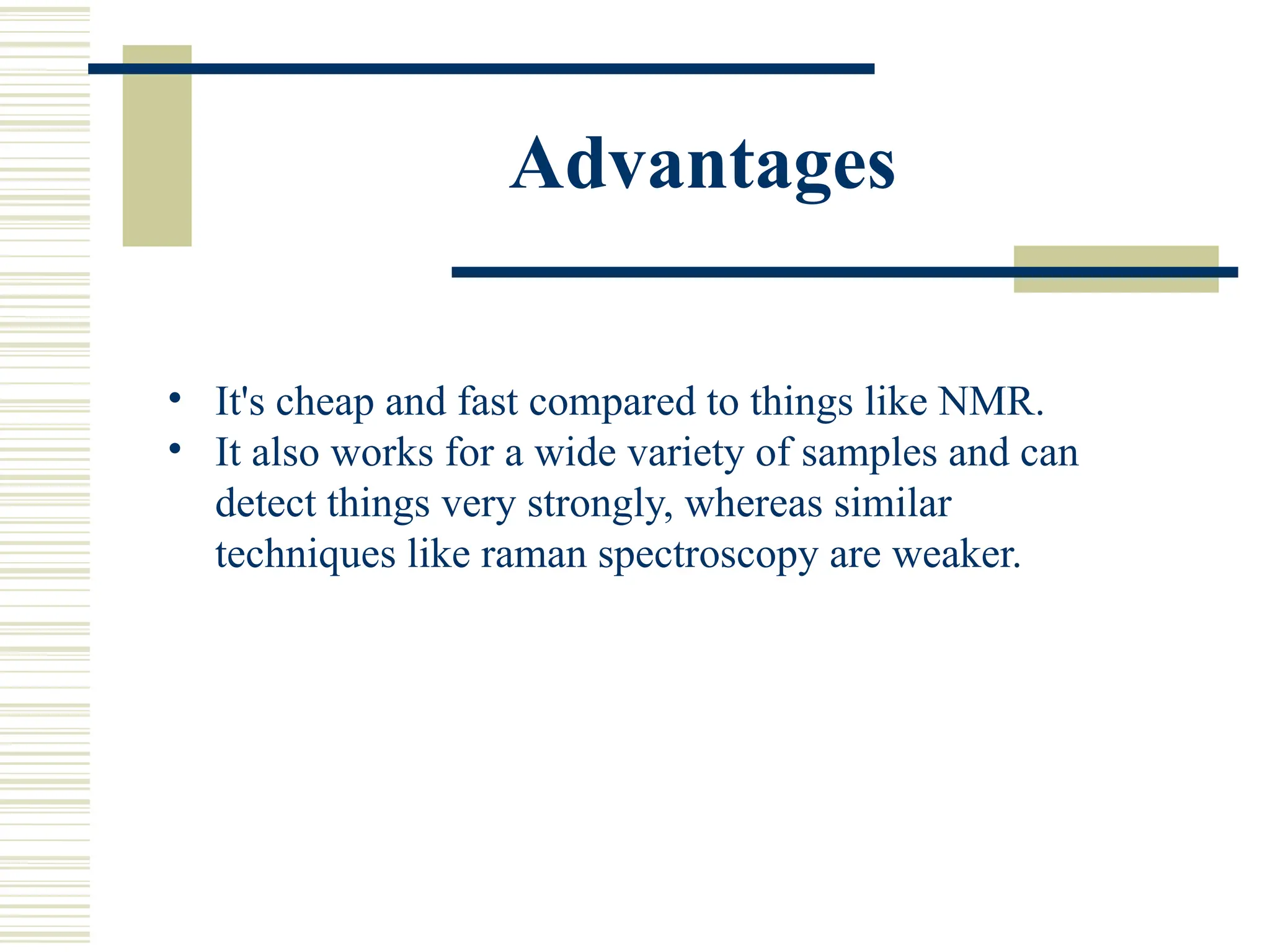 Advantages
• It's cheap and fast compared to things like NMR.
• It also works for a wide variety of samples and can
detect things very strongly, whereas similar
techniques like raman spectroscopy are weaker.
 