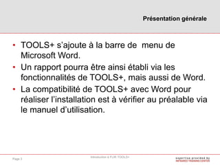 • TOOLS+ s’ajoute à la barre de menu de
Microsoft Word.
• Un rapport pourra être ainsi établi via les
fonctionnalités de TOOLS+, mais aussi de Word.
• La compatibilité de TOOLS+ avec Word pour
réaliser l’installation est à vérifier au préalable via
le manuel d’utilisation.
Présentation générale
Introduction à FLIR TOOLS+
Page 3
 