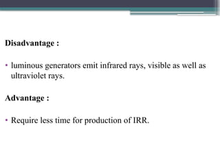 Disadvantage :
• luminous generators emit infrared rays, visible as well as
ultraviolet rays.
Advantage :
• Require less time for production of IRR.
 