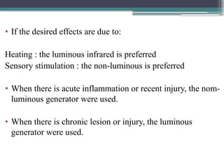 • If the desired effects are due to:
Heating : the luminous infrared is preferred
Sensory stimulation : the non-luminous is preferred
• When there is acute inflammation or recent injury, the nom-
luminous generator were used.
• When there is chronic lesion or injury, the luminous
generator were used.
 